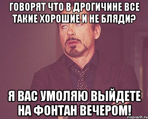 говорят что в дрогичине все такие хорошие и не бляди? я вас умоляю выйдете на фонтан вечером!, Мем твое выражение лица