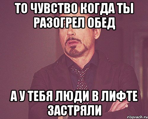 то чувство когда ты разогрел обед а у тебя люди в лифте застряли, Мем твое выражение лица