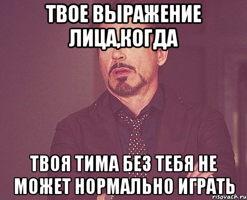 твое выражение лица,когда твоя тима без тебя не может нормально играть, Мем твое выражение лица