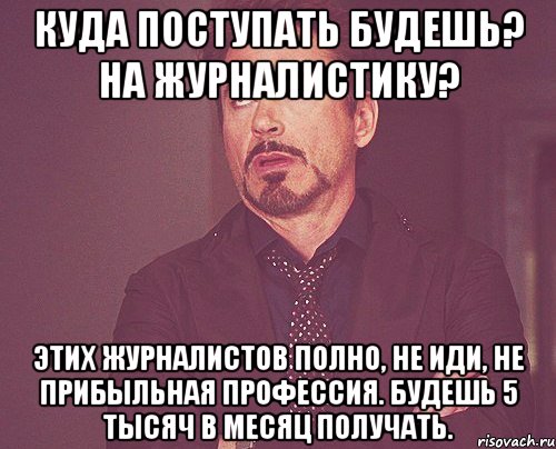 куда поступать будешь? на журналистику? этих журналистов полно, не иди, не прибыльная профессия. будешь 5 тысяч в месяц получать., Мем твое выражение лица