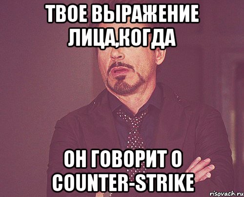 твое выражение лица,когда он говорит о counter-strike, Мем твое выражение лица