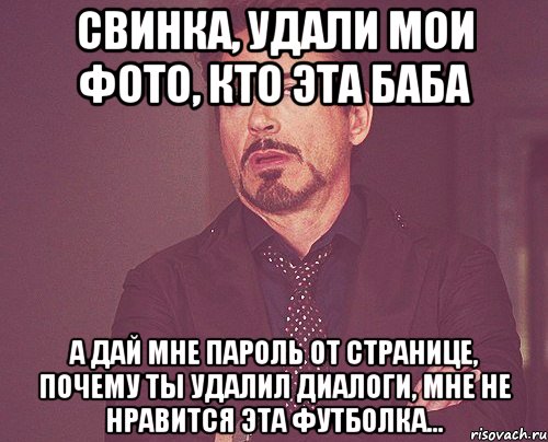 свинка, удали мои фото, кто эта баба а дай мне пароль от странице, почему ты удалил диалоги, мне не нравится эта футболка..., Мем твое выражение лица