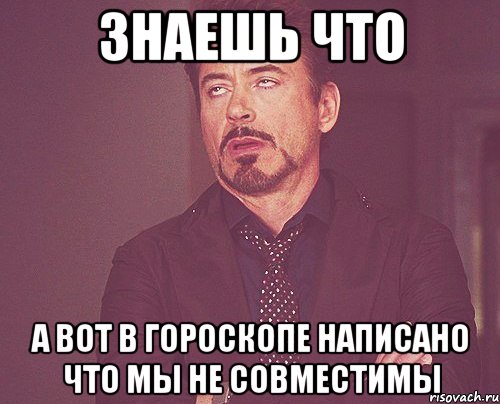 знаешь что а вот в гороскопе написано что мы не совместимы, Мем твое выражение лица