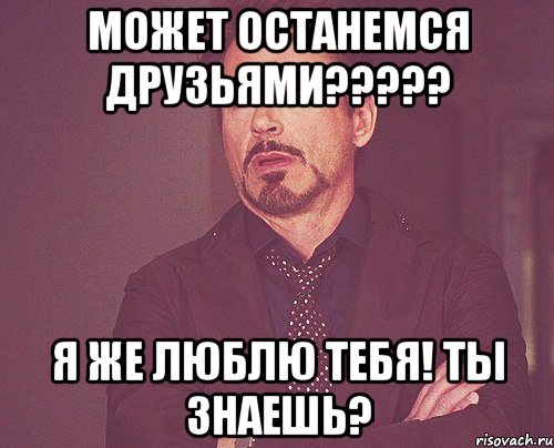 может останемся друзьями??? я же люблю тебя! ты знаешь?, Мем твое выражение лица