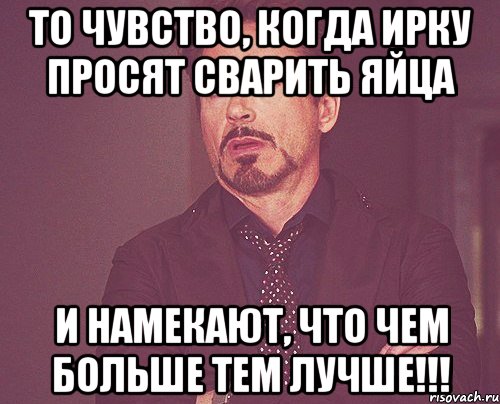 то чувство, когда ирку просят сварить яйца и намекают, что чем больше тем лучше!!!, Мем твое выражение лица