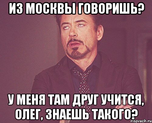 из москвы говоришь? у меня там друг учится, олег, знаешь такого?, Мем твое выражение лица