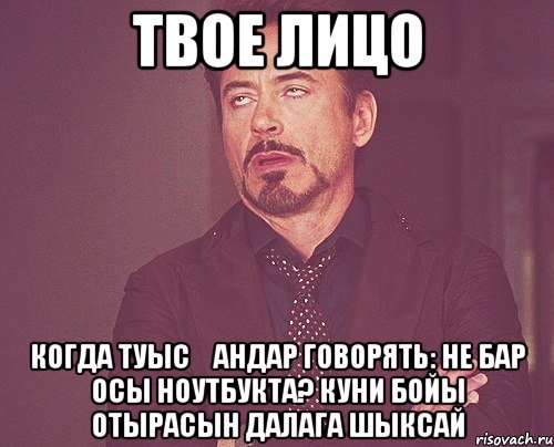 твое лицо когда туысқандар говорять: не бар осы ноутбукта? куни бойы отырасын далага шыксай, Мем твое выражение лица