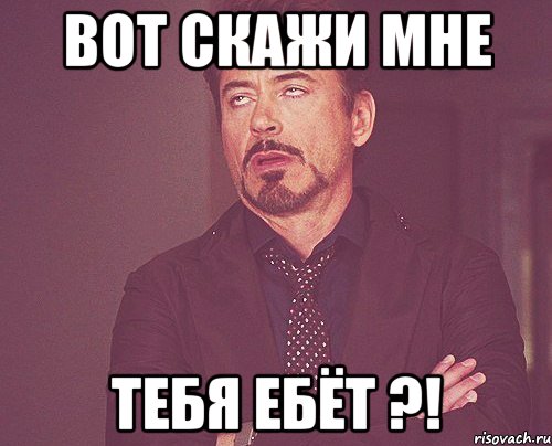 вот скажи мне тебя ебёт ?!, Мем твое выражение лица