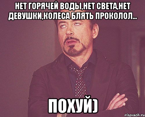 нет горячей воды,нет света,нет девушки,колеса блять проколол... похуй), Мем твое выражение лица