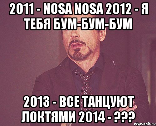 2011 - nosa nosa 2012 - я тебя бум-бум-бум 2013 - все танцуют локтями 2014 - ???, Мем твое выражение лица