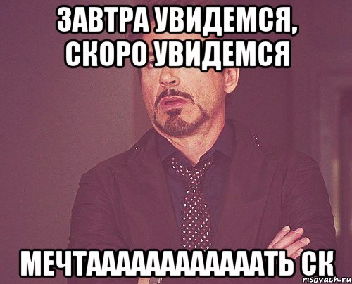 завтра увидемся, скоро увидемся мечтаааааааааааать ск, Мем твое выражение лица