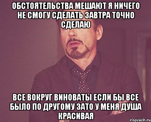 обстоятельства мешают я ничего не смогу сделать завтра точно сделаю все вокруг виноваты если бы все было по другому зато у меня душа красивая, Мем твое выражение лица