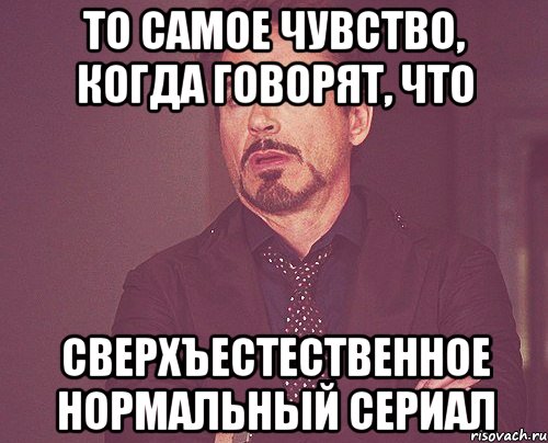 то самое чувство, когда говорят, что сверхъестественное нормальный сериал, Мем твое выражение лица