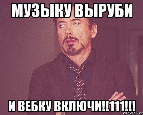 музыку выруби и вебку включи!!111!!!, Мем твое выражение лица