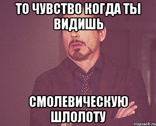 то чувство когда ты видишь смолевическую шлолоту, Мем твое выражение лица