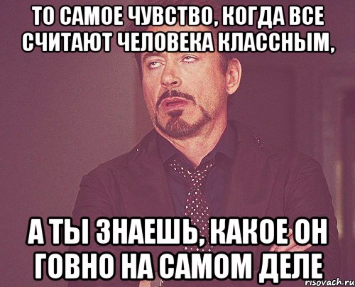 то самое чувство, когда все считают человека классным, а ты знаешь, какое он говно на самом деле, Мем твое выражение лица