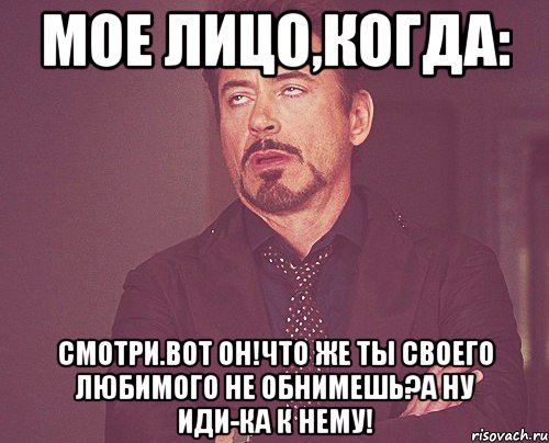 мое лицо,когда: смотри.вот он!что же ты своего любимого не обнимешь?а ну иди-ка к нему!, Мем твое выражение лица