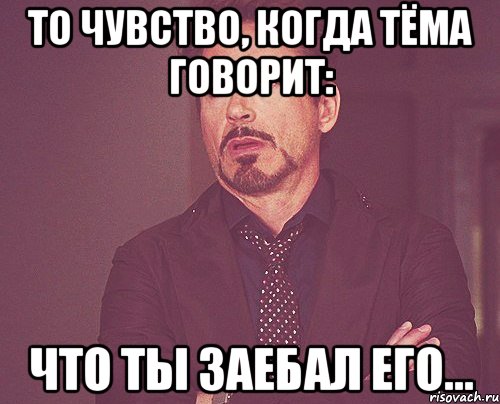 то чувство, когда тёма говорит: что ты заебал его..., Мем твое выражение лица