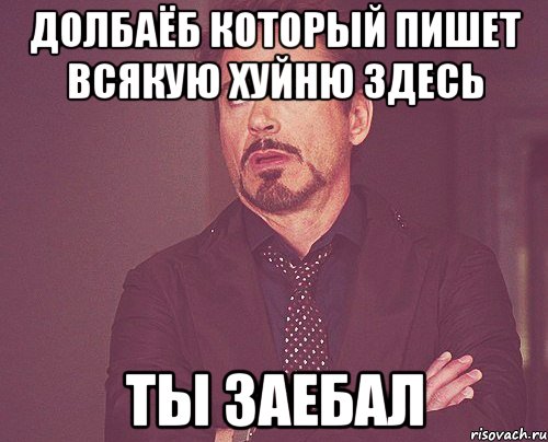 долбаёб который пишет всякую хуйню здесь ты заебал, Мем твое выражение лица