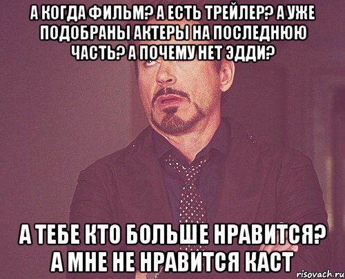 а когда фильм? а есть трейлер? а уже подобраны актеры на последнюю часть? а почему нет эдди? а тебе кто больше нравится? а мне не нравится каст, Мем твое выражение лица