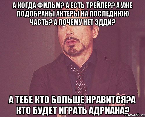 а когда фильм? а есть трейлер? а уже подобраны актеры на последнюю часть? а почему нет эдди? а тебе кто больше нравится?а кто будет играть адриана?, Мем твое выражение лица
