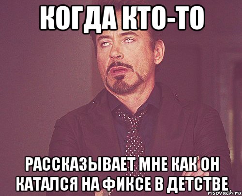 когда кто-то рассказывает мне как он катался на фиксе в детстве, Мем твое выражение лица