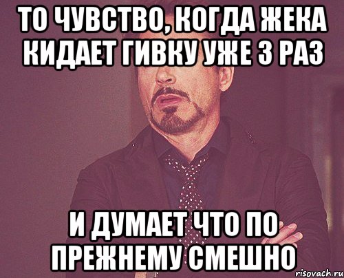 то чувство, когда жека кидает гивку уже 3 раз и думает что по прежнему смешно, Мем твое выражение лица