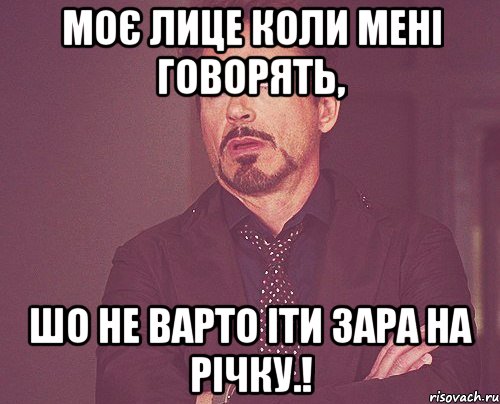 моє лице коли мені говорять, шо не варто іти зара на річку.!, Мем твое выражение лица