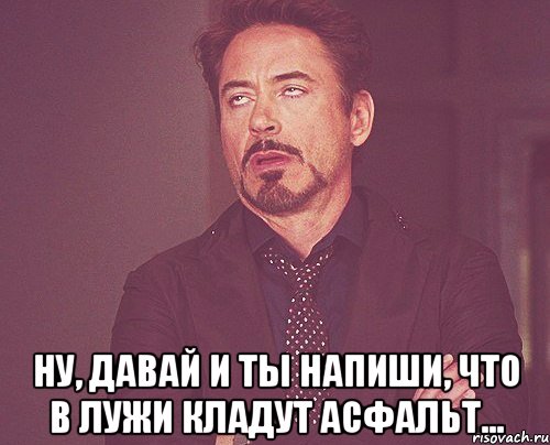  ну, давай и ты напиши, что в лужи кладут асфальт..., Мем твое выражение лица