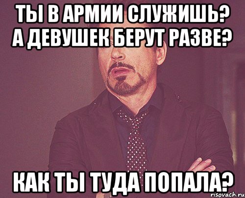 ты в армии служишь? а девушек берут разве? как ты туда попала?, Мем твое выражение лица