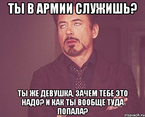 ты в армии служишь? ты же девушка, зачем тебе это надо? и как ты вообще туда попала?, Мем твое выражение лица