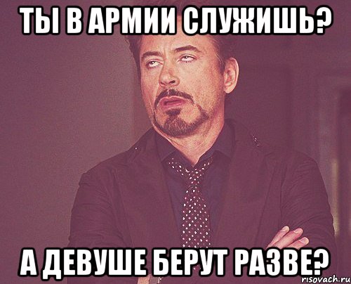 ты в армии служишь? а девуше берут разве?, Мем твое выражение лица