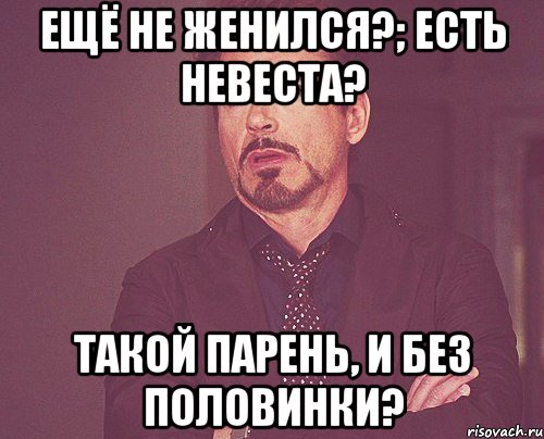 ещё не женился?; есть невеста? такой парень, и без половинки?, Мем твое выражение лица