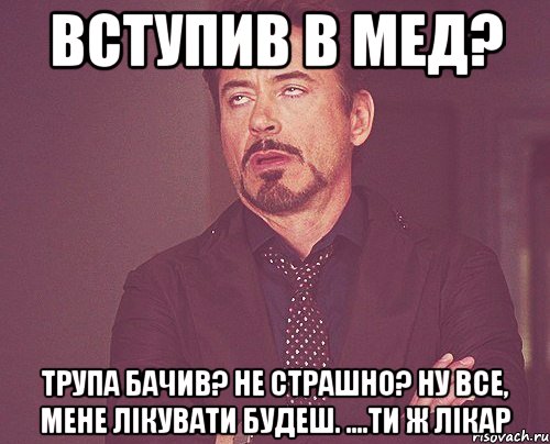 вступив в мед? трупа бачив? не страшно? ну все, мене лікувати будеш. ....ти ж лікар, Мем твое выражение лица