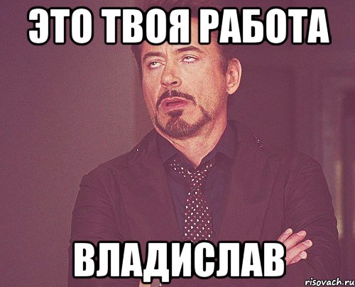 это твоя работа владислав, Мем твое выражение лица