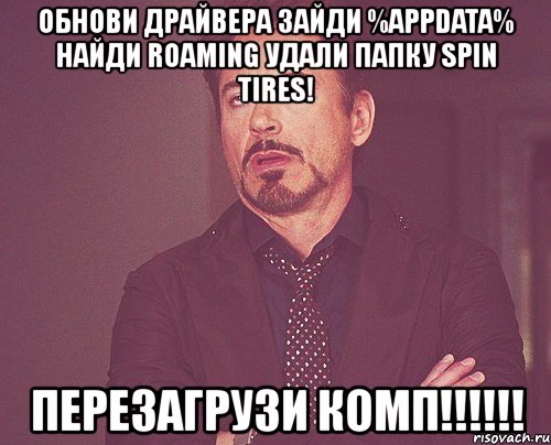 обнови драйвера зайди %appdata% найди roaming удали папку spin tires! перезагрузи комп!!!, Мем твое выражение лица