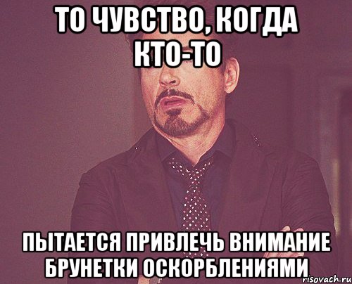 то чувство, когда кто-то пытается привлечь внимание брунетки оскорблениями, Мем твое выражение лица