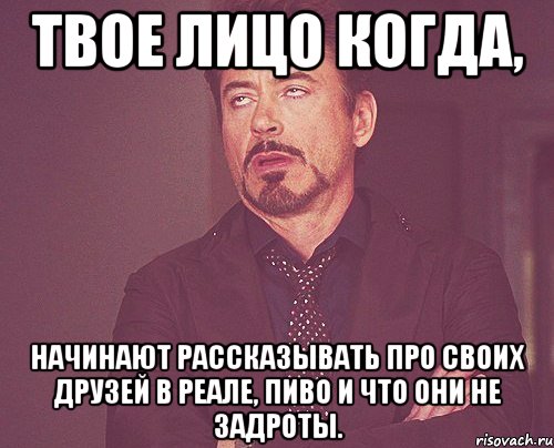 твое лицо когда, начинают рассказывать про своих друзей в реале, пиво и что они не задроты., Мем твое выражение лица