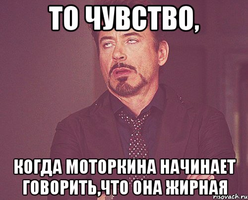 то чувство, когда моторкина начинает говорить,что она жирная, Мем твое выражение лица