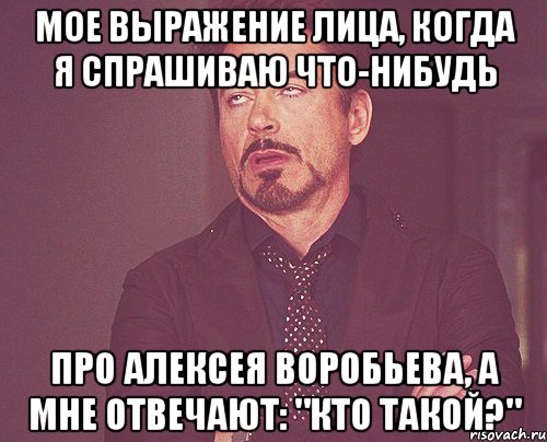 мое выражение лица, когда я спрашиваю что-нибудь про алексея воробьева, а мне отвечают: "кто такой?", Мем твое выражение лица