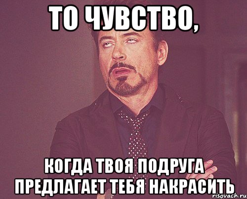 то чувство, когда твоя подруга предлагает тебя накрасить, Мем твое выражение лица