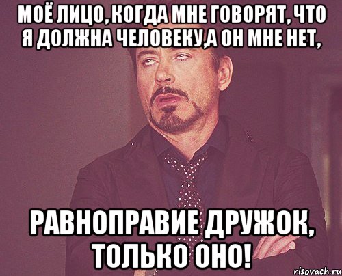 моё лицо, когда мне говорят, что я должна человеку,а он мне нет, равноправие дружок, только оно!, Мем твое выражение лица