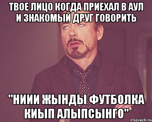 твое лицо когда приехал в аул и знакомый друг говорить "ниии жынды футболка киып алыпсынго", Мем твое выражение лица