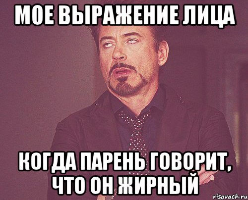 мое выражение лица когда парень говорит, что он жирный, Мем твое выражение лица