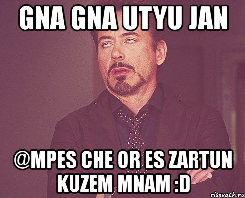 gna gna utyu jan @mpes che or es zartun kuzem mnam :d, Мем твое выражение лица