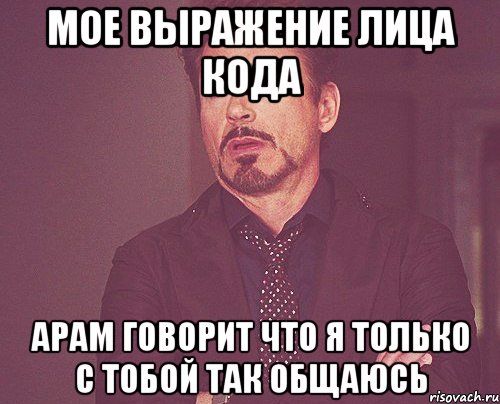 мое выражение лица кода арам говорит что я только с тобой так общаюсь, Мем твое выражение лица