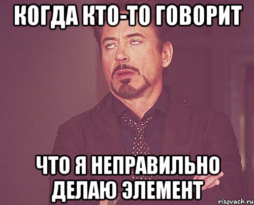 когда кто-то говорит что я неправильно делаю элемент, Мем твое выражение лица