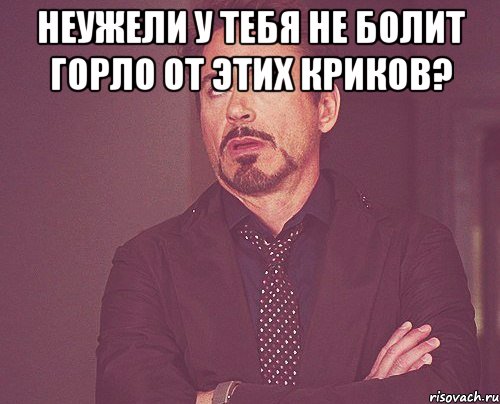 неужели у тебя не болит горло от этих криков? , Мем твое выражение лица