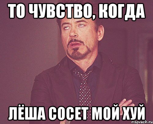 то чувство, когда лёша сосет мой хуй, Мем твое выражение лица