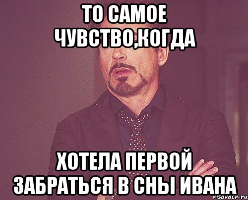то самое чувство,когда хотела первой забраться в сны ивана, Мем твое выражение лица
